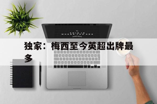 包含独家:梅西至今英超出牌最多的词条 包含独家:梅西至今英超出牌最多的词条