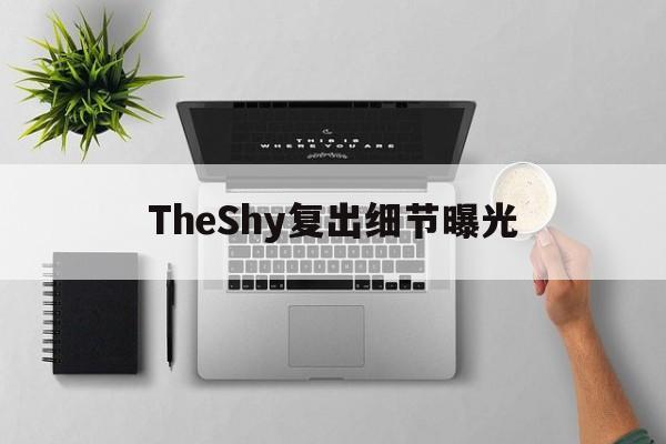 TheShy复出细节曝光(Theshy复出的比赛) TheShy复出细节曝光(Theshy复出的比赛)