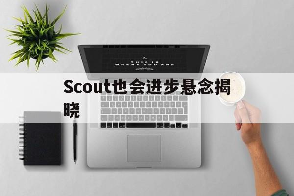 包含Scout也会进步悬念揭晓的词条 包含Scout也会进步悬念揭晓的词条